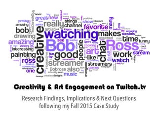Creativity & Art Engagement on Twitch.tv
Research Findings, Implications & Next Questions
following my Fall 2015 Case Study
 