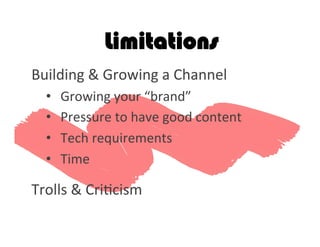 Limitations
Building	
  &	
  Growing	
  a	
  Channel	
  
•  Growing	
  your	
  “brand”	
  	
  
•  Pressure	
  to	
  have	
  good	
  content	
  
•  Tech	
  requirements	
  
•  Time	
  	
  
	
  
Trolls	
  &	
  Cri2cism	
  
	
  
 