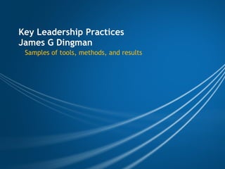 Key Leadership Practices
James G Dingman
   Samples of tools, methods, and results
 