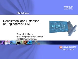 ®
Recruitment and Retention
of Engineers at IBM
Feb 17, 2007
Randolph Moorer
East Region Sales Director
IBM Software Group
 