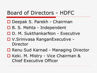 Board of Directors - HDFC
 Deepak S. Parekh - Chairman
 B. S. Mehta - Independent
 D. M. SukthankarNon - Executive
 V.Srinivasa RanganExecutive -
Director
 Renu Sud Karnad - Managing Director
 Keki. M. Mistry - Vice Chairman &
Chief Executive Officer
 