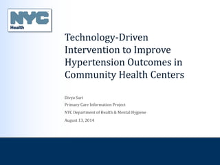 1
Primary Care
Information Project
Primary Care Information Project
NYC Department of Health & Mental Hygiene
Technology-Driven
Intervention to Improve
Hypertension Outcomes in
Community Health Centers
Divya Suri
August 13, 2014
 