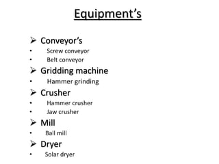Equipment’s
 Conveyor’s
• Screw conveyor
• Belt conveyor
 Gridding machine
• Hammer grinding
 Crusher
• Hammer crusher
• Jaw crusher
 Mill
• Ball mill
 Dryer
• Solar dryer
 
