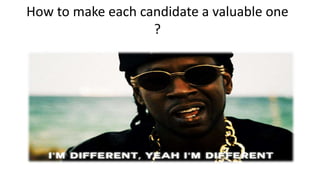 How to make each candidate a valuable one
?
 