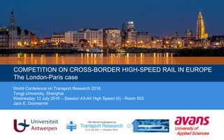 University of
Applied Sciences
World Conference on Transport Research 2016
Tongji University, Shanghai
Wednesday 13 July 2016 – Session A3-A4 High Speed (II) - Room 503
Jack E. Doomernik
COMPETITION ON CROSS-BORDER HIGH-SPEED RAIL IN EUROPE
The London-Paris case
 