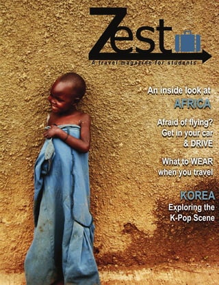 travel issue : zest : 1 }
KOREA
Exploring the
K-Pop Scene
An inside look at
AFRICA
Afraid of ﬂying?
Get in your car
& DRIVE
What to WEAR
when you travel
A t r a v e l m a g a z i n e f o r s t u d e n t sssAA tt rr aa vv ee ll mm aa gg aa zz ii nn ee ff oo rr ss tt uu dd ee nn tt ss
 