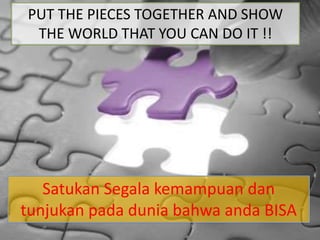PUT THE PIECES TOGETHER AND SHOW
THE WORLD THAT YOU CAN DO IT !!
Satukan Segala kemampuan dan
tunjukan pada dunia bahwa anda BISA
 