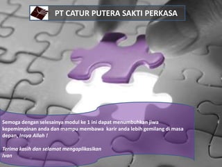 Semoga dengan selesainya modul ke 1 ini dapat menumbuhkan jiwa
kepemimpinan anda dan mampu membawa karir anda lebih gemilang di masa
depan, Insya Allah !
Terima kasih dan selamat mengaplikasikan
Ivan
PT CATUR PUTERA SAKTI PERKASA
 