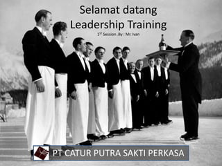 Selamat datang
Leadership Training
1ST Session .By : Mr. Ivan
PT CATUR PUTRA SAKTI PERKASA
 