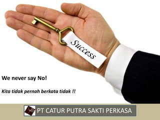 • PT CATUR PUTRA SAKTI PERKASA
We never say No!
Kita tidak pernah berkata tidak !!
 