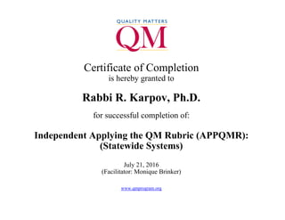 CertificateofCompletion
isherebygrantedto
Rabbi R. Karpov, Ph.D.
forsuccessfulcompletionof:
Independent Applying the QM Rubric (APPQMR):
(Statewide Systems)
July21,2016
(Facilitator:MoniqueBrinker)
www.qmprogram.org
 