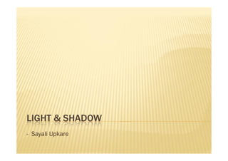 LIGHT & SHADOW
- Sayali Upkare
 