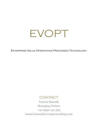 EVOPT
Enterprise Value Operations Processes Technology
CONTACT
Tanmei Kamath
Managing Partner
+91-9930-141-365
tanmei.kamath@evoptconsulting.com
 