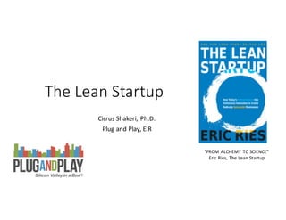The	Lean	Startup
Cirrus	Shakeri,	Ph.D.
Plug	and	Play,	EIR
“FROM	ALCHEMY	TO	SCIENCE”
Eric	Ries,	The	Lean	Startup
 