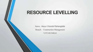 RESOURCE LEVELLING
Name - Mayur Uttamlal Rahangdale
Branch -- Construction Management
VJTIMUMBAI
 