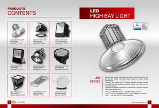 VI Brighter Lights, Brighter Life 1VI Brighter Lights, Brighter Life 1
LED
HIGH BAY LIGHTHIGH BAY LIGHT
创新压铸工艺将热管和散热体紧密铆合，最大限度减小接触热阻，极致散热。
采用晶元 1515 光源，隔离式恒流电源，稳定性高，长寿命，轻薄散热体，空气对流设计。
适用工厂、仓库、超市、展览馆等不同室内大功率照明场所。
By using the innovative die-casting process to rivet the heat pipe and
the heat sink closely, minimizing contact resistance, excellent cooling
performance.
Equipped with Epistar 1515 LED source initiatively, isolated constant
current driver, high reliability and long lifetime. Thin heat sink, air
convection design.
Applicable to factories, warehouses, supermarkets, exhibition halls and
other indoor lighting areas.
AIR
SERIES
PRODUCTS
CONTENTS
LED HIGH BAY LIGHT
AIR SERIES
60W-300W P1-P5
LED FLOOD LIGHT
COOL FIN SERIES
10W-200W P12-P15
LED HIGH BAY LIGHT
CUBE SERIES
100W-500W P6-P9
LED FLOOD LIGHT
FIN SERIES
10W-200W P16-P20
LED PROJECT LIGHT
STAR SERIES
200W-500W P24-P26
LED FLOOD LIGHT
TOWER SERIES
300W-500W P21-P23
LED DOWN LIGHT
BAYMAX SERIES
3W-32W P36-P38
LED STREET LIGHT
S4 MINI SERIES
30W-50W P34-35
LED FLOOD LIGHT
MAC SERIES
500W-1000W P27-P28
LED HIGH BAY LIGHT
AIR SERIES
LED HIGH BAY LIGHT
LED FLOOD LIGHT
LED FLOOD LIGHT
LED STREET LIGHT
S4 MINI SERIES
LED DOWN LIGHT
BAYMAX SERIES
3W-32W P36-P38
LED FLOOD LIGHT
TOWER SERIES
LED FLOOD LIGHT
 