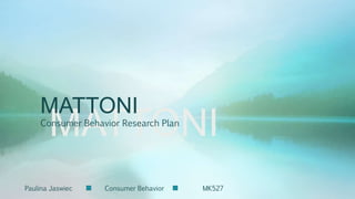 MATTONI
MATTONI
Consumer Behavior Research Plan
Paulina Jaswiec Consumer Behavior MK527
 