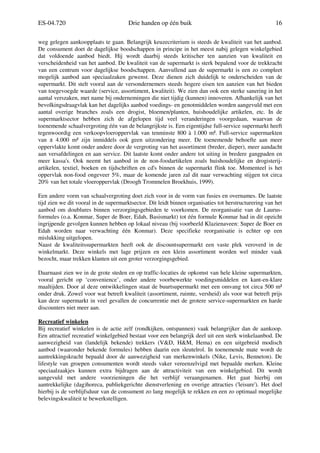 ES-04.720 Drie handen op één buik 16
weg gelegen aankoopplaats te gaan. Belangrijk keuzecriterium is steeds de kwaliteit van het aanbod.
De consument doet de dagelijkse boodschappen in principe in het meest nabij gelegen winkelgebied
dat voldoende aanbod biedt. Hij wordt daarbij steeds kritischer ten aanzien van kwaliteit en
verscheidenheid van het aanbod. De kwaliteit van de supermarkt is sterk bepalend voor de trekkracht
van een centrum voor dagelijkse boodschappen. Aanvullend aan de supermarkt is een zo compleet
mogelijk aanbod aan speciaalzaken gewenst. Deze dienen zich duidelijk te onderscheiden van de
supermarkt. Dit stelt vooral aan de versondernemers steeds hogere eisen ten aanzien van het bieden
van toegevoegde waarde (service, assortiment, kwaliteit). We zien dan ook een sterke sanering in het
aantal verszaken, met name bij ondernemingen die niet tijdig (kunnen) innoveren. Afhankelijk van het
bevolkingsdraagvlak kan het dagelijks aanbod voedings- en genotmiddelen worden aangevuld met een
aantal overige branches zoals een drogist, bloemen/planten, huishoudelijke artikelen, etc. In de
supermarktsector hebben zich de afgelopen tijd veel veranderingen voorgedaan, waarvan de
toenemende schaalvergroting één van de belangrijkste is. Een eigentijdse full-service supermarkt heeft
tegenwoordig een verkoopvloeroppervlak van tenminste 800 à 1.000 m². Full-service supermarkten
van ± 4.000 m² zijn inmiddels ook geen uitzondering meer. De toenemende behoefte aan meer
oppervlakte komt onder andere door de vergroting van het assortiment (breder, dieper), meer aandacht
aan versafdelingen en aan service. Dit laatste komt onder andere tot uiting in bredere gangpaden en
meer kassa's. Ook neemt het aanbod in de non-foodartikelen zoals huishoudelijke en drogisterij-
artikelen, textiel, boeken en tijdschriften en cd's binnen de supermarkt flink toe. Momenteel is het
oppervlak non-food ongeveer 5%, maar de komende jaren zal dit naar verwachting stijgen tot circa
20% van het totale vloeroppervlak (Droogh Trommelen Broekhuis, 1999).
Een andere vorm van schaalvergroting doet zich voor in de vorm van fusies en overnames. De laatste
tijd zien we dit vooral in de supermarktsector. Dit leidt binnen organisaties tot herstructurering van het
aanbod om doublures binnen verzorgingsgebieden te voorkomen. De reorganisatie van de Laurus-
formules (o.a. Konmar, Super de Boer, Edah, Basismarkt) tot één formule Konmar had in dit opzicht
ingrijpende gevolgen kunnen hebben op lokaal niveau (bij voorbeeld Klazienaveen: Super de Boer en
Edah worden naar verwachting één Konmar). Deze specifieke reorganisatie is echter op een
mislukking uitgelopen.
Naast de kwaliteitssupermarkten heeft ook de discountsupermarkt een vaste plek veroverd in de
winkelmarkt. Deze winkels met lage prijzen en een klein assortiment worden wel minder vaak
bezocht, maar trekken klanten uit een groter verzorgingsgebied.
Daarnaast zien we in de grote steden en op traffic-locaties de opkomst van hele kleine supermarkten,
vooral gericht op ‘convenience’, onder andere voorbewerkte voedingsmiddelen en kant-en-klare
maaltijden. Door al deze ontwikkelingen staat de buurtsupermarkt met een omvang tot circa 500 m²
onder druk. Zowel voor wat betreft kwaliteit (assortiment, ruimte, versheid) als voor wat betreft prijs
kan deze supermarkt in veel gevallen de concurrentie met de grotere service-supermarkten en harde
discounters niet meer aan.
Recreatief winkelen
Bij recreatief winkelen is de actie zelf (rondkijken, ontspannen) vaak belangrijker dan de aankoop.
Een attractief recreatief winkelgebied bestaat voor een belangrijk deel uit een sterk winkelaanbod. De
aanwezigheid van (landelijk bekende) trekkers (V&D, H&M, Hema) en een uitgebreid modisch
aanbod (waaronder bekende formules) hebben daarin een sleutelrol. In toenemende mate wordt de
aantrekkingskracht bepaald door de aanwezigheid van merkenwinkels (Nike, Levis, Benneton). De
lifestyle van groepen consumenten wordt steeds vaker vereenzelvigd met bepaalde merken. Kleine
speciaalzaakjes kunnen extra bijdragen aan de attractiviteit van een winkelgebied. Dit wordt
aangevuld met andere voorzieningen die het verblijf veraangenamen. Het gaat hierbij om
aantrekkelijke (dag)horeca, publiekgerichte dienstverlening en overige attracties ('leisure'). Het doel
hierbij is de verblijfsduur van de consument zo lang mogelijk te rekken en een zo optimaal mogelijke
belevingskwaliteit te bewerkstelligen.
 