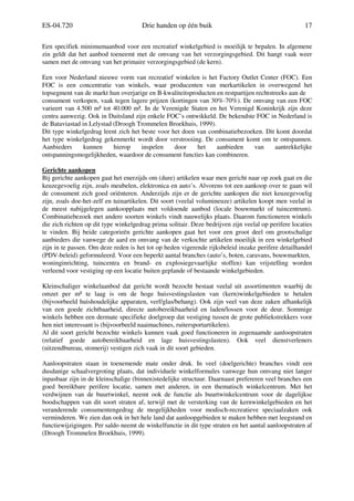 ES-04.720 Drie handen op één buik 17
Een specifiek minimumaanbod voor een recreatief winkelgebied is moeilijk te bepalen. In algemene
zin geldt dat het aanbod toeneemt met de omvang van het verzorgingsgebied. Dit hangt vaak weer
samen met de omvang van het primaire verzorgingsgebied (de kern).
Een voor Nederland nieuwe vorm van recreatief winkelen is het Factory Outlet Center (FOC). Een
FOC is een concentratie van winkels, waar producenten van merkartikelen in overwegend het
topsegment van de markt hun overjarige en B-kwaliteitsproducten en restpartijen rechtstreeks aan de
consument verkopen, vaak tegen lagere prijzen (kortingen van 30%-70%). De omvang van een FOC
varieert van 4.500 m² tot 40.000 m². In de Verenigde Staten en het Verenigd Koninkrijk zijn deze
centra aanwezig. Ook in Duitsland zijn enkele FOC’s ontwikkeld. De bekendste FOC in Nederland is
de Bataviastad in Lelystad (Droogh Trommelen Broekhuis, 1999).
Dit type winkelgedrag leent zich het beste voor het doen van combinatiebezoeken. Dit komt doordat
het type winkelgedrag gekenmerkt wordt door verstrooiing. De consument komt om te ontspannen.
Aanbieders kunnen hierop inspelen door het aanbieden van aantrekkelijke
ontspanningsmogelijkheden, waardoor de consument functies kan combineren.
Gerichte aankopen
Bij gerichte aankopen gaat het enerzijds om (dure) artikelen waar men gericht naar op zoek gaat en die
keuzegevoelig zijn, zoals meubelen, elektronica en auto’s. Alvorens tot een aankoop over te gaan wil
de consument zich goed oriënteren. Anderzijds zijn er de gerichte aankopen die niet keuzegevoelig
zijn, zoals doe-het-zelf en tuinartikelen. Dit soort (veelal volumineuze) artikelen koopt men veelal in
de meest nabijgelegen aankoopplaats met voldoende aanbod (locale bouwmarkt of tuincentrum).
Combinatiebezoek met andere soorten winkels vindt nauwelijks plaats. Daarom functioneren winkels
die zich richten op dit type winkelgedrag prima solitair. Deze bedrijven zijn veelal op perifere locaties
te vinden. Bij beide categorieën gerichte aankopen gaat het voor een groot deel om grootschalige
aanbieders die vanwege de aard en omvang van de verkochte artikelen moeilijk in een winkelgebied
zijn in te passen. Om deze reden is het tot op heden vigerende rijksbeleid inzake perifere detailhandel
(PDV-beleid) geformuleerd. Voor een beperkt aantal branches (auto’s, boten, caravans, bouwmarkten,
woninginrichting, tuincentra en brand- en explosiegevaarlijke stoffen) kan vrijstelling worden
verleend voor vestiging op een locatie buiten geplande of bestaande winkelgebieden.
Kleinschaliger winkelaanbod dat gericht wordt bezocht bestaat veelal uit assortimenten waarbij de
omzet per m² te laag is om de hoge huisvestingslasten van (kern)winkelgebieden te betalen
(bijvoorbeeld huishoudelijke apparaten, verf/glas/behang). Ook zijn veel van deze zaken afhankelijk
van een goede zichtbaarheid, directe autobereikbaarheid en laden/lossen voor de deur. Sommige
winkels hebben een dermate specifieke doelgroep dat vestiging tussen de grote publiekstrekkers voor
hen niet interessant is (bijvoorbeeld naaimachines, ruitersportartikelen).
Al dit soort gericht bezochte winkels kunnen vaak goed functioneren in zogenaamde aanloopstraten
(relatief goede autobereikbaarheid en lage huisvestingslasten). Ook veel dienstverleners
(uitzendbureau, stomerij) vestigen zich vaak in dit soort gebieden.
Aanloopstraten staan in toenemende mate onder druk. In veel (doelgerichte) branches vindt een
dusdanige schaalvergroting plaats, dat individuele winkelformules vanwege hun omvang niet langer
inpasbaar zijn in de kleinschalige (binnen)stedelijke structuur. Daarnaast prefereren veel branches een
goed bereikbare perifere locatie, samen met anderen, in een thematisch winkelcentrum. Met het
verdwijnen van de buurtwinkel, neemt ook de functie als buurtwinkelcentrum voor de dagelijkse
boodschappen van dit soort straten af, terwijl met de versterking van de kernwinkelgebieden en het
veranderende consumentengedrag de mogelijkheden voor modisch-recreatieve speciaalzaken ook
verminderen. We zien dan ook in het hele land dat aanloopgebieden te maken hebben met leegstand en
functiewijzigingen. Per saldo neemt de winkelfunctie in dit type straten en het aantal aanloopstraten af
(Droogh Trommelen Broekhuis, 1999).
 