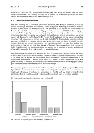 ES-04.720 Drie handen op één buik 38
wellicht niet voldoende zijn. Momenteel is in ieder geval meer vraag dan aanbod voor met name
Chinese ondernemers. Een enkeling merkt op dat de panden van de Lijnbaan gedateerd zijn. Deze
mening wordt niet breed ondersteund door de marktpartijen.
6.2 Zelfstandige ondernemers
Een pand huren op een A-locatie in Amsterdam, Rotterdam, Den Haag of Maastricht, is voor de
meeste zelfstandige winkeliers niet haalbaar. Vooral niet gezien de huidige economische malaise.
Volgens recente cijfers van bedrijfsmakelaar DTZ Zadelhoff is de opname van winkelruimte in
Nederland in het afgelopen jaar met bijna 9% gegroeid tot een niveau van 690.000 m2
. Deze stijging is
voor een deel het gevolg van de schaalvergroting die zich in vrijwel alle branches van het
winkellandschap sinds een aantal jaren afspeelt. Oorzaak hiervoor zijn de uitbreidingen van grote
merken als Basismarkt en Mediamarkt. De 'groten' breiden alsmaar uit. De kleine, zelfstandige
winkelier wordt weggedrukt uit het hart van de stad. Sinds 1997 is de gemiddelde huurprijs explosief
gestegen. Inmiddels is er van een stijging geen sprake meer, maar een daling heeft zich nog niet
ingezet. Doordat de winkelvastgoedmarkt een verplaatsingsmarkt is, nam het aanbod van
winkelruimte in 2003 toe met 10%. Zo'n 800.000 m2
in totaal. Deze aanbodstijging heeft zich vooral
in het B-winkelgebied (de aanloopstraten naar het centrum van de stad) en de perifere winkelcentra
afgespeeld. Leegstand in deze winkelgebieden is geen incident meer.
Een zelfstandige winkelier die geld wil verdienen moet zich niet op een A-locatie vestigen. Toch zijn
er steden waar men vestiging van zelfstandige ondernemers in de A-gebieden juist stimuleert. Al jaren
is er kritiek van de burgers en de overheid op de éénvormige, monotone winkelstraten in de
Nederlandse binnensteden. 'Loop ik nu in Breda of Tilburg?', is een veelgehoorde vraag. Het
grootfiliaalbedrijf is dominant, waardoor de hoofdwinkelstraten in de meeste steden erg op elkaar zijn
gaan lijken en nauwelijks meer van elkaar te onderscheiden zijn.
Diverse steden proberen momenteel deze tendens een halt toe te roepen. In Groningen en Maastricht
bijvoorbeeld worden door de gemeente leegstaande winkelpanden opgekocht om ze te verhuren aan
(startende) zelfstandige winkeliers. In Amsterdam en Utrecht heeft de lokale overheid beleid
geformuleerd om de veelal leegstaande verdiepingen boven winkels weer bewoonbaar te maken.
De visies van de marktpartijen zijn uiteen gezet in figuur 17:
FIGUUR 17: Visie marktpartijen zelfstandige ondernemers
duidelijke visie
huurprijsregulering
ondersteuning
opkopen panden
mindere regels
fondsen
subsidies
Frequency
6
5
4
3
2
1
0
 