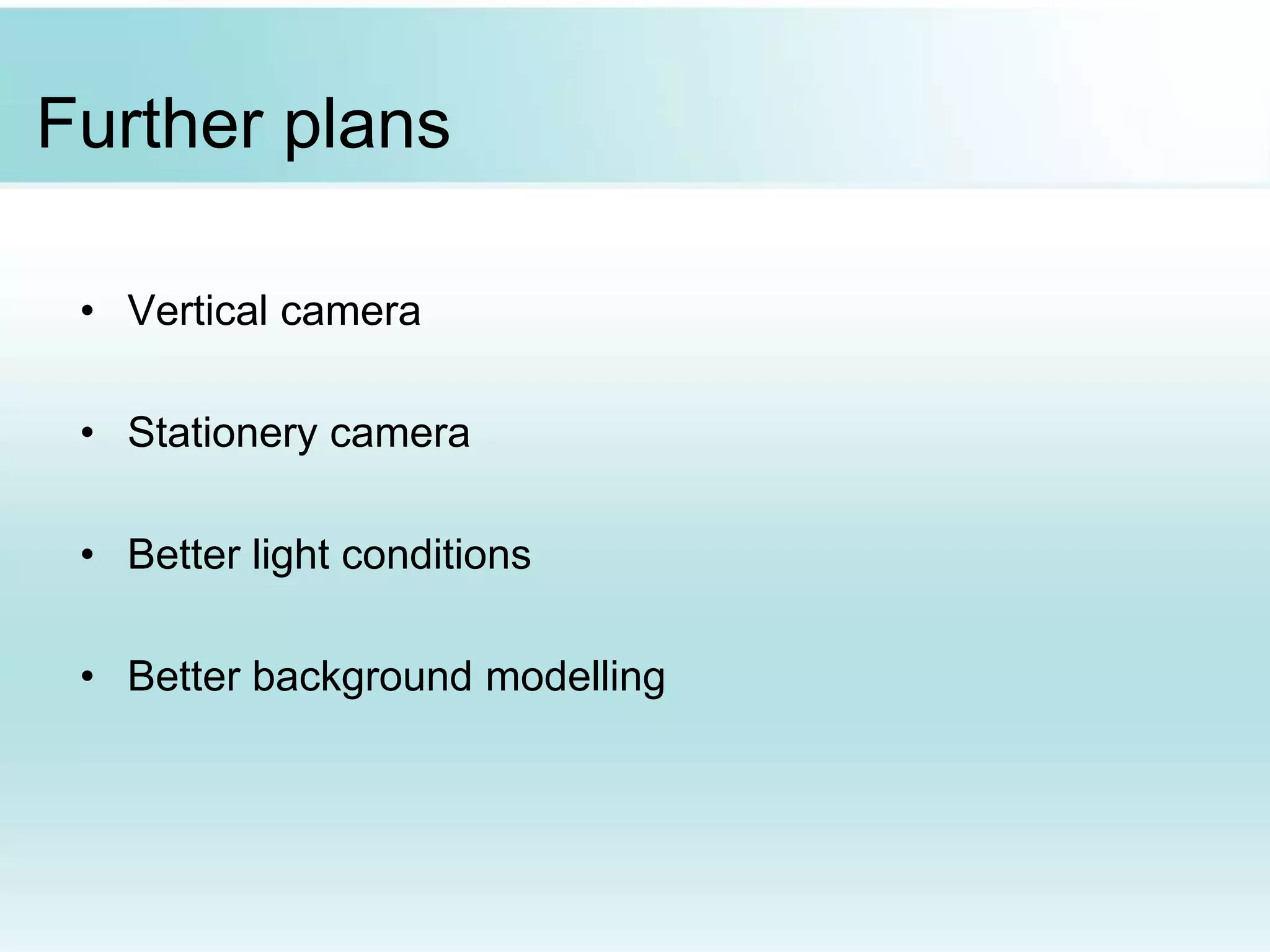 Further plans
• Vertical camera
• Stationery camera
• Better light conditions
• Better background modelling
 