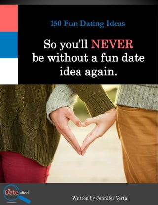 150 Dating Ideas to:
150 Fun Dating Ideas
So you’ll NEVER
be without a fun date
idea again.
Written by Jennifer Verta
 