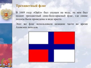 Трехцветный флаг
В 1669 году «Орёл» был спущен на воду, на нем был
поднят трехцветный сине-бело-красный флаг, где синие
полосы были проведены в виде креста.
Этот же флаг использовали казацкие части во время
Азовских походов.
 