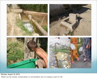 Monday, August 16, 2010
Water can be simple, complicated, or non-existent, but it is always a part of life.
 