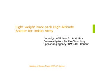 Masters of Design Thesis 2005- IIT Kanpur
Light weight back pack High Altitude
Shelter for Indian Army
Investigator/Guide- Dr. Amit Ray
Co-investigator- Ruchin Chaudhary
Sponsoring agency- DMSRDE, Kanpur
 