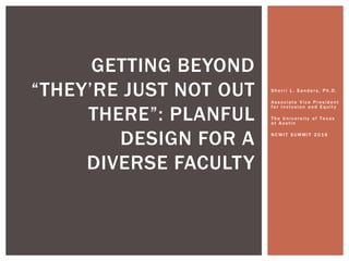 She rri L. Sande rs, Ph.D.
Associate Vice Pre side nt
for Inclusion and E quity
The Univers i ty of Texas
at Austin
NCWIT SUM MI T 2016
GETTING BEYOND
“THEY’RE JUST NOT OUT
THERE”: PLANFUL
DESIGN FOR A
DIVERSE FACULTY
 
