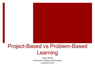 Project-Based vs Problem-Based
Learning
Emily Buffa
American College of Education
6 March 2016
 