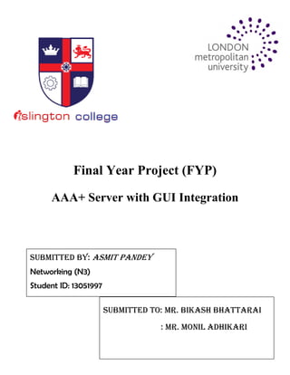 Final Year Project (FYP)
AAA+ Server with GUI Integration
Submitted By: Asmit PandEy
Networking (N3)
Student ID: 13051997
Submitted to: mr. Bikash Bhattarai
: Mr. Monil Adhikari
 