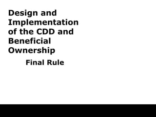 Design and
Implementation
of the CDD and
Beneficial
Ownership
Final Rule
 