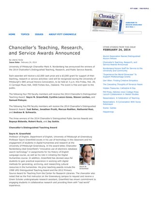 Sayre N.
Greenfield
Chancellor’s Teaching, Research,
and Service Awards Announced
By Liberty Ferda
Issue Date: February 24, 2014
University of Pittsburgh Chancellor Mark A. Nordenberg has announced the winners of
the 2014 Chancellor’s Distinguished Teaching, Research, and Public Service Awards.
Each awardee will receive a $2,000 cash prize and a $3,000 grant for support of their
teaching, research or service activities—and will be recognized during the University of
Pittsburgh’s 38th annual Honors Convocation, to be held at 3 p.m. this Friday, Feb. 28,
in Carnegie Music Hall, 4400 Forbes Ave., Oakland. The event is free and open to the
public.
The following four Pitt faculty members will receive the 2014 Chancellor’s Distinguished
Teaching Award: Sayre N. Greenfield, Cynthia Lance-Jones, Steven Levitan, and
Samuel Poloyac.
The following five Pitt faculty members will receive the 2014 Chancellor’s Distinguished
Research Award: Ivet Bahar, Jonathan Pruitt, Marcus Rediker, Nathaniel Rosi,
and Andrew B. Schwartz.
The three winners of the 2014 Chancellor’s Distinguished Public Service Awards are:
Bopaya Bidanda, Robert Ruck, and Jay Sukits.
Chancellor’s Distinguished Teaching Award
Sayre N. Greenfield
Professor of English, Department of English, University of Pittsburgh at Greensburg
Professor Sayre Greenfield excels in his use of technology in the classroom and his
engagement of students in digital humanities and research at the
University of Pittsburgh-Greensburg. In the award letter, Chancellor
Nordenberg cited Greenfield’s “innovative use of electronic database
search technology” in assignments for his History of English
Language course, as well as his role in initiating the Digital
Humanities course. In addition, Greenfield has devised ways for
students to gain practical experience in working with digital
methods for generating, archiving, and researching cultural
resources in the humanities. His prior teaching awards include the
1998 UPG Distinguished Teaching Award and the 2012 Primary
Source Award for Teaching from the Center for Research Libraries. The chancellor also
noted that as the first instructor on the Greensburg campus to request and receive a
Green Scholar undergraduate research assistant, Greenfield has shown commitment to
engaging students in collaborative research and providing them with “real world”
experience.
PITT HOME FIND PEOPLE
HOME TOPICS ISSUES ABOUT PITT CHRONICLE
OTHER STORIES FROM THIS ISSUE
FEBRUARY 24, 2014
Alumni Association Names Distinguished
Alumni Fellows
Chancellor’s Teaching, Research, and
Service Awards Announced
Nordenberg Honors Staff for Service to the
University and Community
“Experience the World Showcase” To
Support PittAdvantage Grants
Geri Allen: Finding Creative Simpatico
The Cascading Thoughts of Terrance Hayes
Hidden Treasures: Cathedral-A-Day
Pitt Press, Hebrew Union College Press
Launch Collaboration in Jewish Studies
Newsmakers: A Celebration of Teaching
Newsmakers: A Conversation With Sonia
Sotomayor
Scene: Galileo
Happenings
SUBSCRIBE TO
RECEIVE HEADLINES
IN E-MAIL »
SearchSearch
 