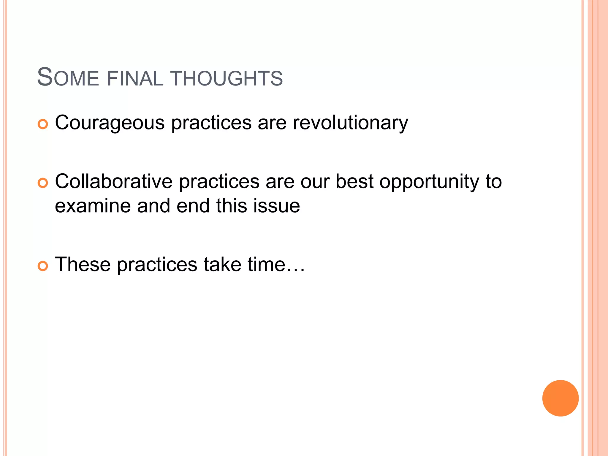 SOME FINAL THOUGHTS
 Courageous practices are revolutionary
 Collaborative practices are our best opportunity to
examine and end this issue
 These practices take time…
 