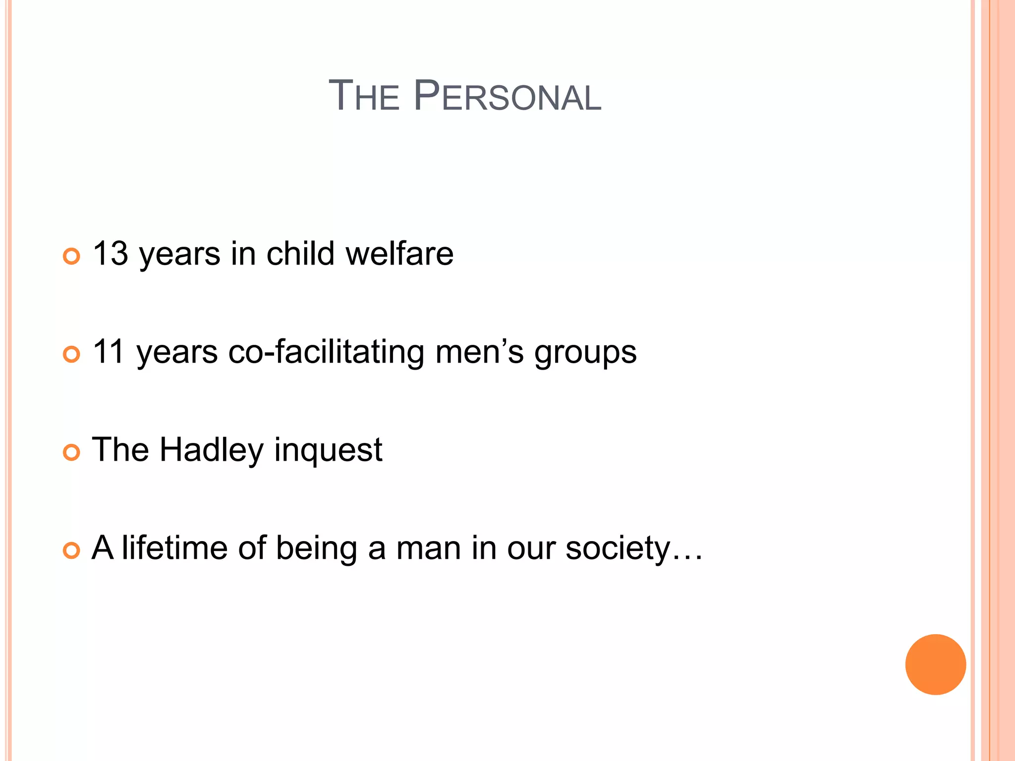 THE PERSONAL
 13 years in child welfare
 11 years co-facilitating men’s groups
 The Hadley inquest
 A lifetime of being a man in our society…
 