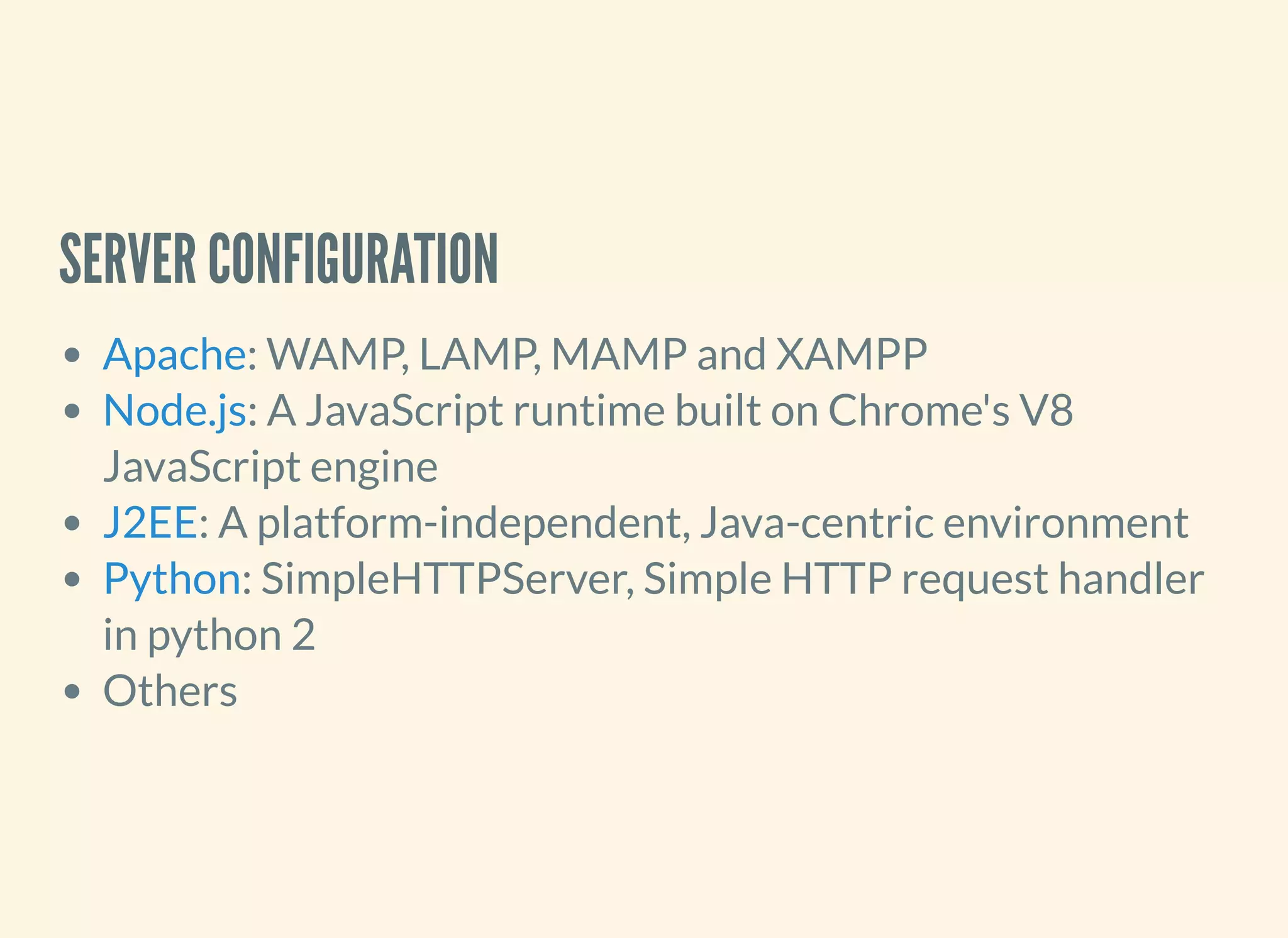 SERVER CONFIGURATION
: WAMP, LAMP, MAMP and XAMPP
: A JavaScript runtime built on Chrome's V8
JavaScript engine
: A platform-independent, Java-centric environment
: SimpleHTTPServer, Simple HTTP request handler
in python 2
Others
Apache
Node.js
J2EE
Python
 