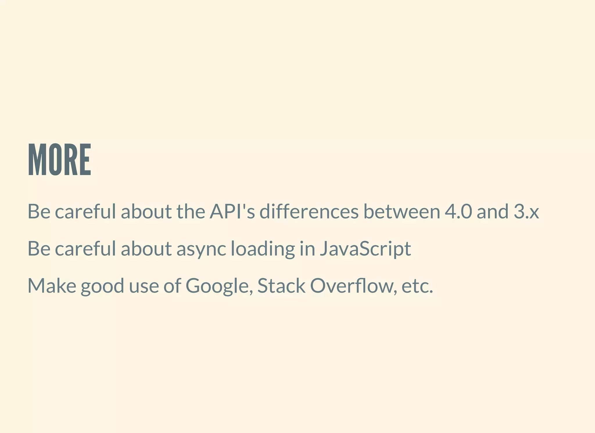 MORE
Be careful about the API's differences between 4.0 and 3.x
Be careful about async loading in JavaScript
Make good use of Google, Stack Over ow, etc.
 
