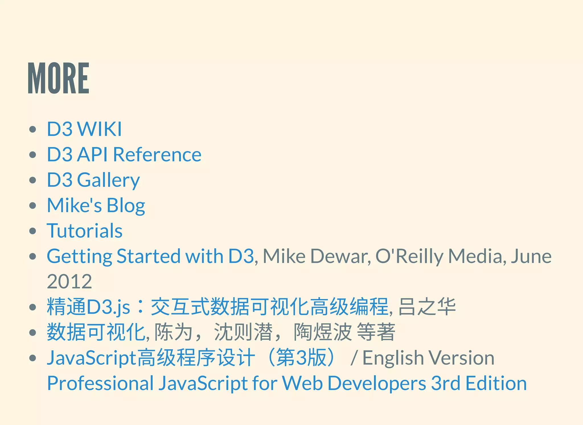 MORE
, Mike Dewar, O'Reilly Media, June
2012
, 吕之华
, 陈为，沈则潜，陶煜波等著
/ English Version
D3 WIKI
D3 API Reference
D3 Gallery
Mike's Blog
Tutorials
Getting Started with D3
精通D3.js：交互式数据可视化高级编程
数据可视化
JavaScript高级程序设计（第3版）
Professional JavaScript for Web Developers 3rd Edition
 