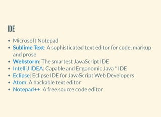 IDE
Microsoft Notepad
: A sophisticated text editor for code, markup
and prose
: The smartest JavaScript IDE
: Capable and Ergonomic Java * IDE
: Eclipse IDE for JavaScript Web Developers
: A hackable text editor
: A free source code editor
Sublime Text
Webstorm
IntelliJ IDEA
Eclipse
Atom
Notepad++
 