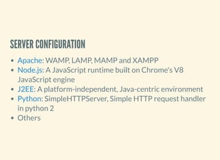 SERVER CONFIGURATION
: WAMP, LAMP, MAMP and XAMPP
: A JavaScript runtime built on Chrome's V8
JavaScript engine
: A platform-independent, Java-centric environment
: SimpleHTTPServer, Simple HTTP request handler
in python 2
Others
Apache
Node.js
J2EE
Python
 