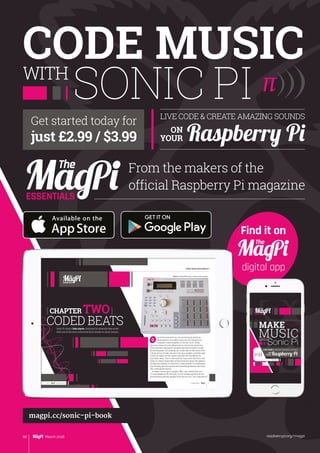 ESSENTIALS
MUSICWITH
LIVECODECREATEAMAZINGSOUNDS
ON
YOUR Raspberry Pi
Written by Sam Aaron
MAKE
10 11
ESSENTIALS
[ ]
[ MAKE MUSIC WITH SONIC PI ]
11
[ CHAPTER TWO]
CODED BEATSSonic Pi creator Sam Aaron continues his essential new series
with one of the most influential drum breaks in music history…
O
ESSENTIALS
10 [ Chapter Two ] [ Coded Beats ]
Below The Akai MPC 2000, a classic early sampler
10 11
ESSENTIALS
[ ]
[ MAKE MUSIC WITH SONIC PI ]
11
[ CHAPTER TWO]
CODED BEATSSonic Pi creator Sam Aaron continues his essential new series
with one of the most influential drum breaks in music history…
O
ESSENTIALS
10 [ Chapter Two ] [ Coded Beats ]
Below The Akai MPC 2000, a classic early sampler
raspberrypi.org/magpi98 March 2016
magpi.cc/sonic-pi-book
Find it on
digital app
CODE MUSIC
SONIC PIWITH
Get started today for
just £2.99 / $3.99
ESSENTIALS
From the makers of the
official Raspberry Pi magazine
LIVE CODE  CREATE AMAZING SOUNDS
ON
YOUR Raspberry Pi
 