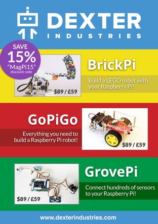 S
BrickPi
GoPiGo
GrovePi
www.dexterindustries.com
Build a LEGO robot with
your Raspberry Pi!
$89 / £59
$89 / £59
Everything you need to
build a Raspberry Pi robot!
$89 / £59
Connect hundreds of sensors
to your Raspberry Pi!
15%“MagPi15”
discount code
SAVE
 