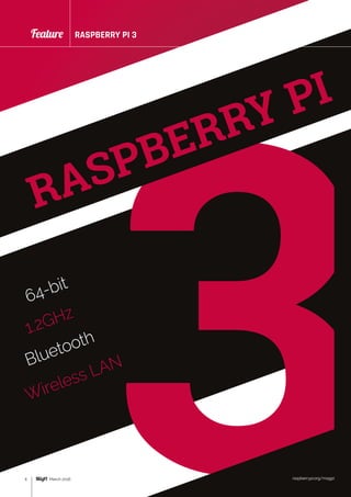 3March 2016
RASPBERRY PI 3Feature
6
RASPBERRY PI
Wireless LAN
64-bit
Bluetooth
1.2GHz
raspberrypi.org/magpi
 