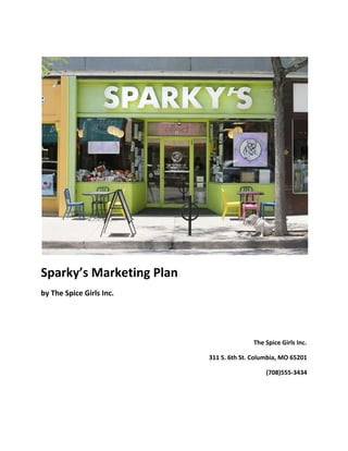  
 
Sparky’s Marketing Plan  
by The Spice Girls Inc. 
 
 
The Spice Girls Inc. 
311 S. 6th St. Columbia, MO 65201 
(708)555‐3434 
   
 
