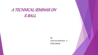 A TECHNICALSEMINARON
E-BALL
By
Suvarna Rathnam. V
14501A05A6
 
