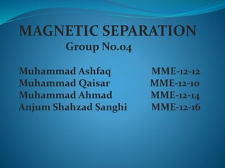 MAGNETIC SEPARATION
Group No.04
Muhammad Ashfaq MME-12-12
Muhammad Qaisar MME-12-10
Muhammad Ahmad MME-12-14
Anjum Shahzad Sanghi MME-12-16
 