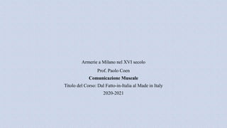 Armerie a Milano nel XVI secolo
Prof. Paolo Coen
Comunicazione Museale
Titolo del Corso: Dal Fatto-in-Italia al Made in Italy
2020-2021
 