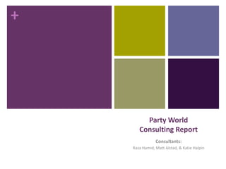 +
Party World
Consulting Report
Consultants:
Raza Hamid, Matt Alstad, & Katie Halpin
 