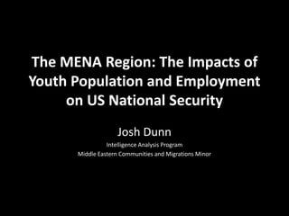 The MENA Region: The Impacts of
Youth Population and Employment
on US National Security
Josh Dunn
Intelligence Analysis Program
Middle Eastern Communities and Migrations Minor
 